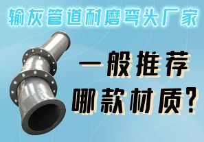 輸灰管道耐磨彎頭廠家一般推薦哪款材質(zhì)？
