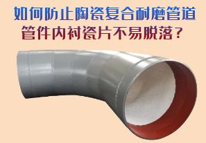 如何防止陶瓷復合耐磨管道管件內(nèi)襯瓷片脫落？