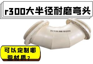 r300大半徑耐磨彎頭可以定制哪些材質(zhì)？