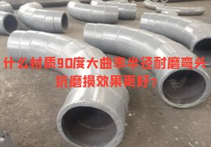 什么材質(zhì)90度大曲率半徑耐磨彎頭抗磨損效果更好？